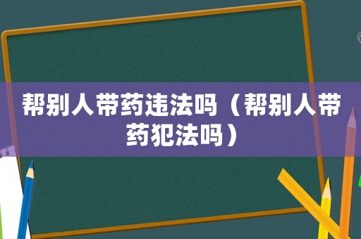 幫別人帶藥違法嗎（幫別人帶藥犯法嗎）