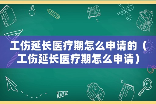 工傷延長醫療期怎么申請的（工傷延長醫療期怎么申請）
