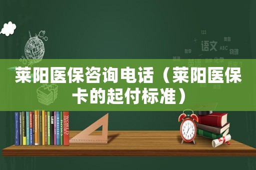 萊陽醫保咨詢電話（萊陽醫保卡的起付標準）