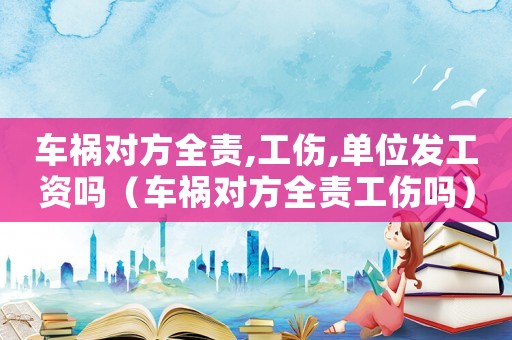 車禍對方全責,工傷,單位發工資嗎（車禍對方全責工傷嗎）
