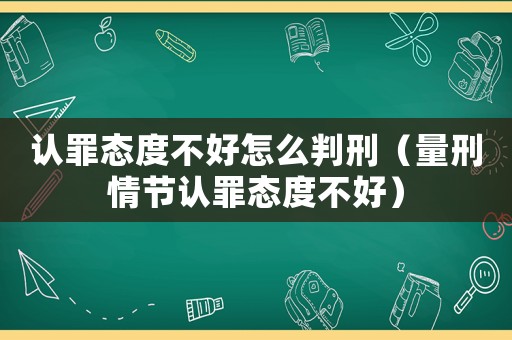 認(rèn)罪態(tài)度不好怎么判刑（量刑情節(jié)認(rèn)罪態(tài)度不好）