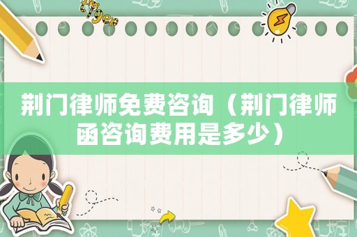 荊門律師免費(fèi)咨詢（荊門律師函咨詢費(fèi)用是多少）
