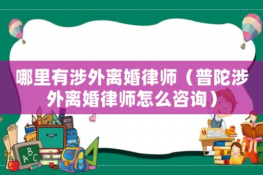 哪里有涉外離婚律師（普陀涉外離婚律師怎么咨詢）
