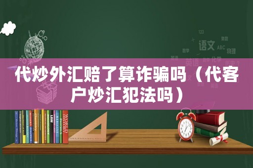 代炒外匯賠了算詐騙嗎（代客戶炒匯犯法嗎）