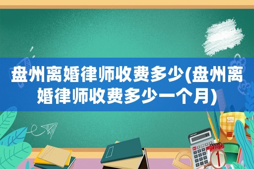 盤州離婚律師收費多少(盤州離婚律師收費多少一個月)