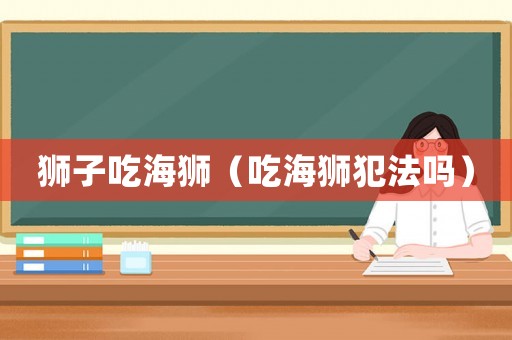 獅子吃海獅（吃海獅犯法嗎）