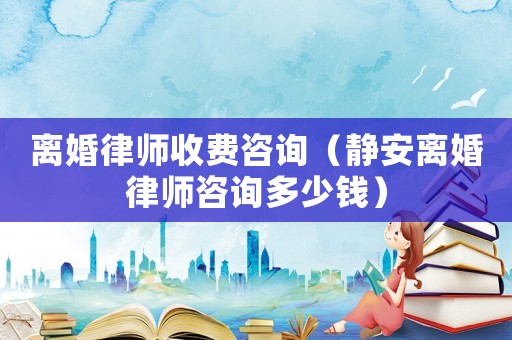 離婚律師收費咨詢（靜安離婚律師咨詢多少錢）