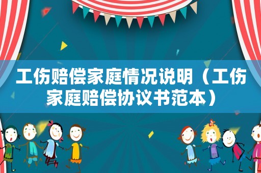 工傷賠償家庭情況說明（工傷家庭賠償協議書范本）