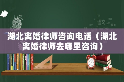 湖北離婚律師咨詢(xún)電話(huà)（湖北離婚律師去哪里咨詢(xún)）
