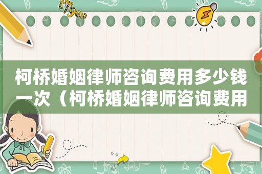 柯橋婚姻律師咨詢費用多少錢一次（柯橋婚姻律師咨詢費用多少）