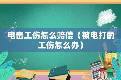 電擊工傷怎么賠償（被電打的工傷怎么辦）