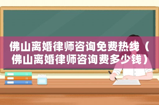 佛山離婚律師咨詢免費熱線（佛山離婚律師咨詢費多少錢）