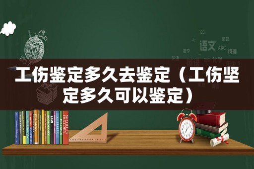 工傷鑒定多久去鑒定（工傷堅定多久可以鑒定）