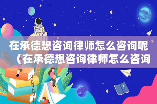 在承德想咨詢律師怎么咨詢呢（在承德想咨詢律師怎么咨詢）
