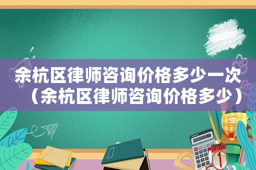 余杭區(qū)律師咨詢價格多少一次（余杭區(qū)律師咨詢價格多少）
