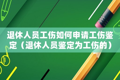 退休人員工傷如何申請(qǐng)工傷鑒定（退休人員鑒定為工傷的）