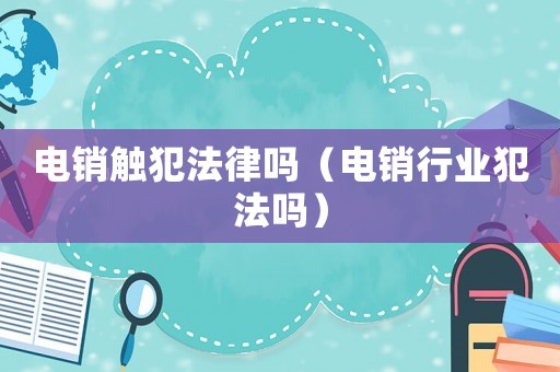 電銷觸犯法律嗎（電銷行業犯法嗎）