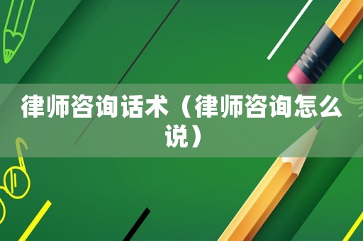 律師咨詢話術（律師咨詢怎么說）