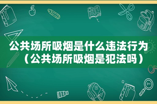 公共場所吸煙是什么違法行為（公共場所吸煙是犯法嗎）