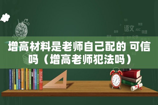 增高材料是老師自己配的 可信嗎（增高老師犯法嗎）