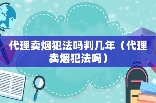 代理賣煙犯法嗎判幾年（代理賣煙犯法嗎）