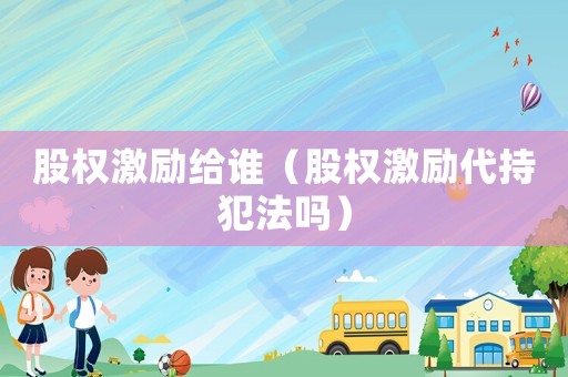 股權激勵給誰（股權激勵代持犯法嗎）