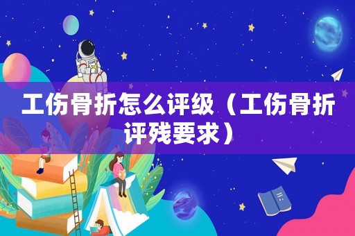 工傷骨折怎么評級（工傷骨折評殘要求）
