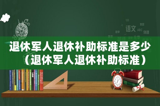 退休軍人退休補助標準是多少（退休軍人退休補助標準）