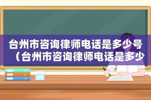 臺州市咨詢律師電話是多少號（臺州市咨詢律師電話是多少）