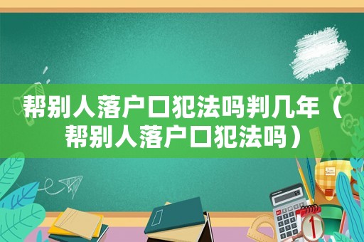 幫別人落戶口犯法嗎判幾年（幫別人落戶口犯法嗎）