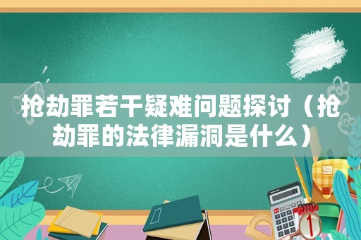 搶劫罪若干疑難問題探討（搶劫罪的法律漏洞是什么）