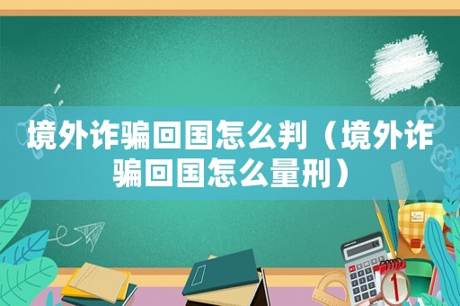 境外詐騙回國怎么判（境外詐騙回國怎么量刑）