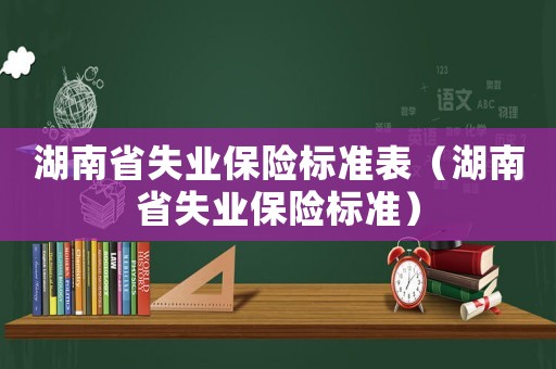 湖南省失業(yè)保險(xiǎn)標(biāo)準(zhǔn)表（湖南省失業(yè)保險(xiǎn)標(biāo)準(zhǔn)）