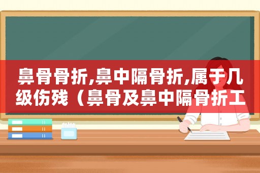 鼻骨骨折,鼻中隔骨折,屬于幾級(jí)傷殘（鼻骨及鼻中隔骨折工傷幾級(jí)）