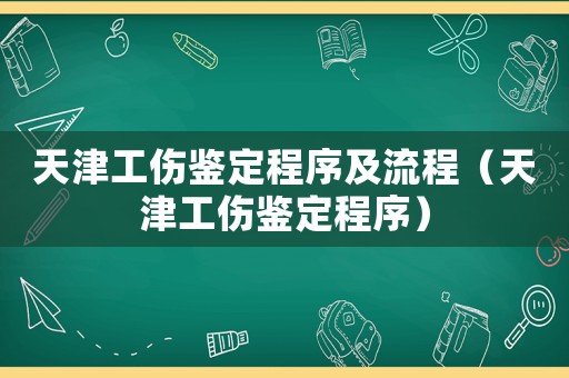 天津工傷鑒定程序及流程（天津工傷鑒定程序）