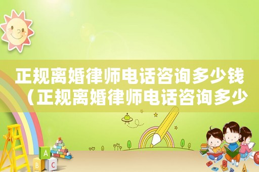 正規(guī)離婚律師電話咨詢多少錢（正規(guī)離婚律師電話咨詢多少）