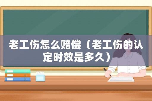 老工傷怎么賠償（老工傷的認(rèn)定時效是多久）