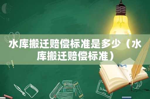 水庫搬遷賠償標準是多少（水庫搬遷賠償標準）