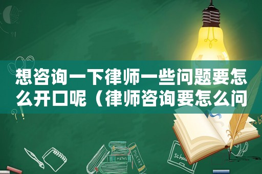 想咨詢一下律師一些問題要怎么開口呢（律師咨詢要怎么問）