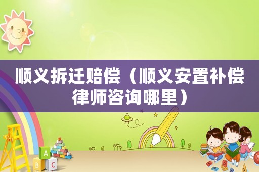順義拆遷賠償（順義安置補償律師咨詢哪里）