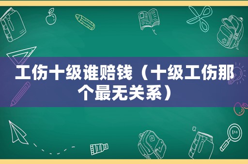 工傷十級誰賠錢（十級工傷那個最無關系）