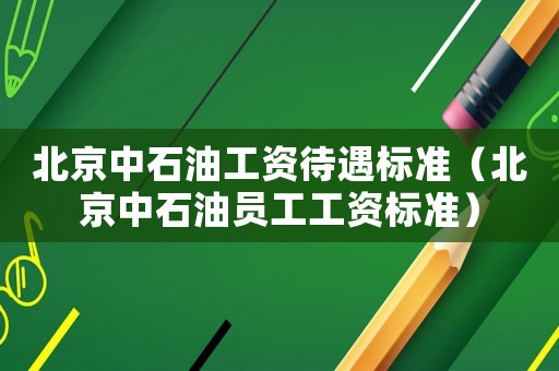 北京中石油工資待遇標(biāo)準(zhǔn)（北京中石油員工工資標(biāo)準(zhǔn)）