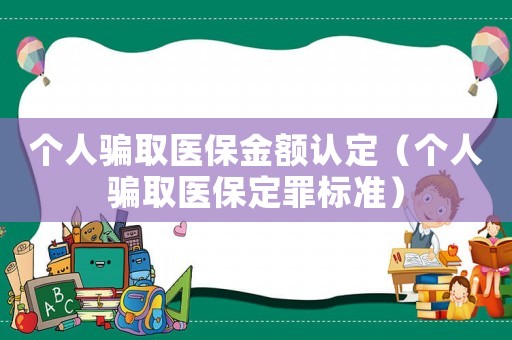 個人騙取醫(yī)保金額認(rèn)定（個人騙取醫(yī)保定罪標(biāo)準(zhǔn)）
