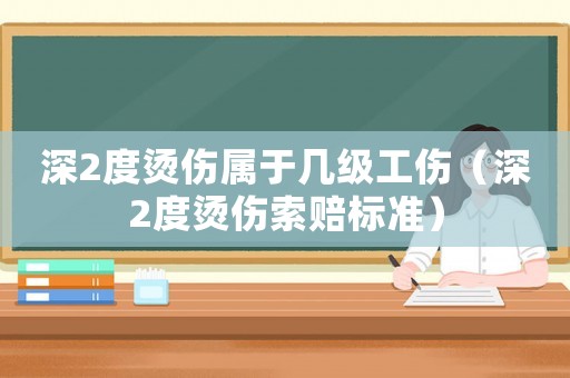 深2度燙傷屬于幾級工傷（深2度燙傷索賠標準）