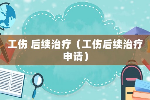 工傷 后續治療（工傷后續治療申請）