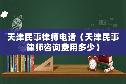 天津民事律師電話（天津民事律師咨詢費用多少）