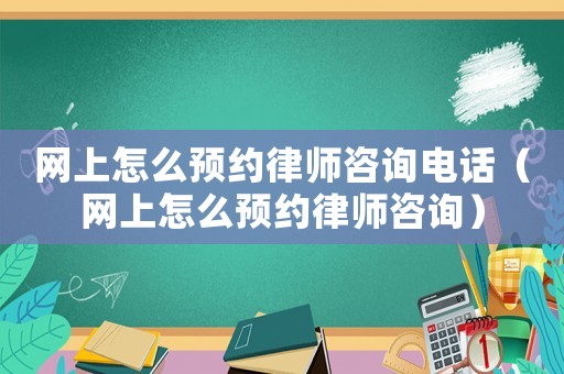 網上怎么預約律師咨詢電話（網上怎么預約律師咨詢）