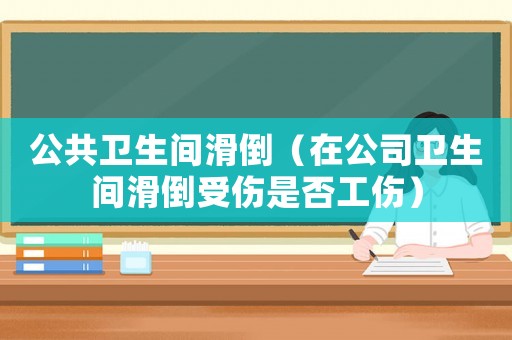 公共衛(wèi)生間滑倒（在公司衛(wèi)生間滑倒受傷是否工傷）