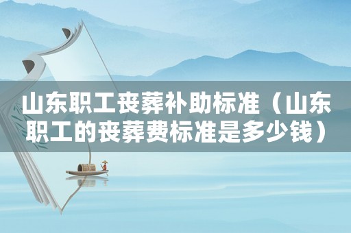 山東職工喪葬補助標準（山東職工的喪葬費標準是多少錢）