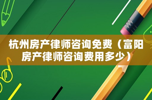 杭州房產律師咨詢免費（富陽房產律師咨詢費用多少）